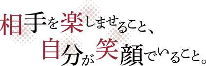 相手を楽しませること、自分が笑顔でいること。